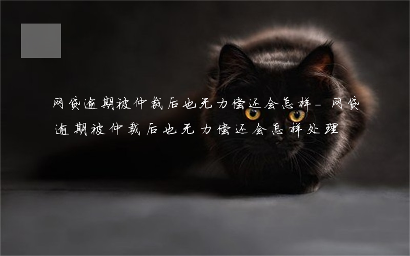 网贷逾期被仲裁后也无力偿还会怎样-网贷逾期被仲裁后也无力偿还会怎样处理