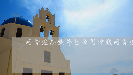 网贷逾期被外包公司仲裁(网贷逾期要仲裁)