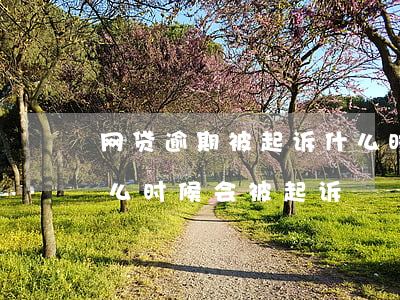 网贷逾期被起诉什么时候失效 网贷逾期了什么时候会被起诉