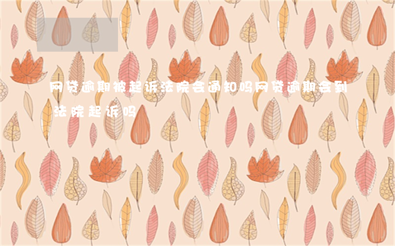 网贷逾期被起诉法院会通知吗(网贷逾期会到法院起诉吗)