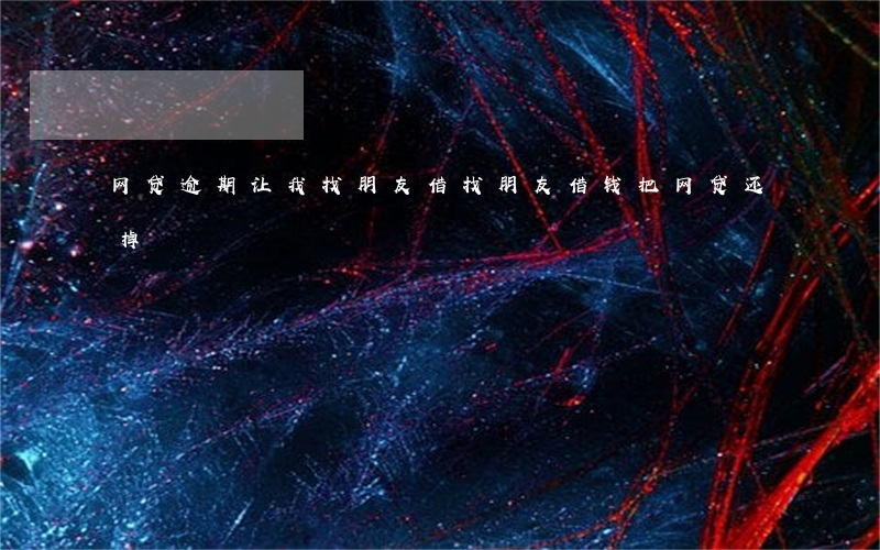 网贷逾期让我找朋友借(找朋友借钱把网贷还掉)