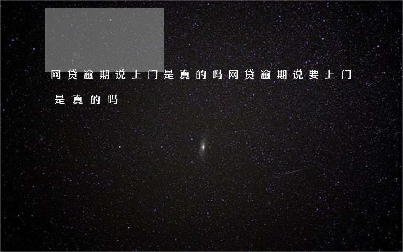 网贷逾期说上门是真的吗(网贷逾期说要上门是真的吗)