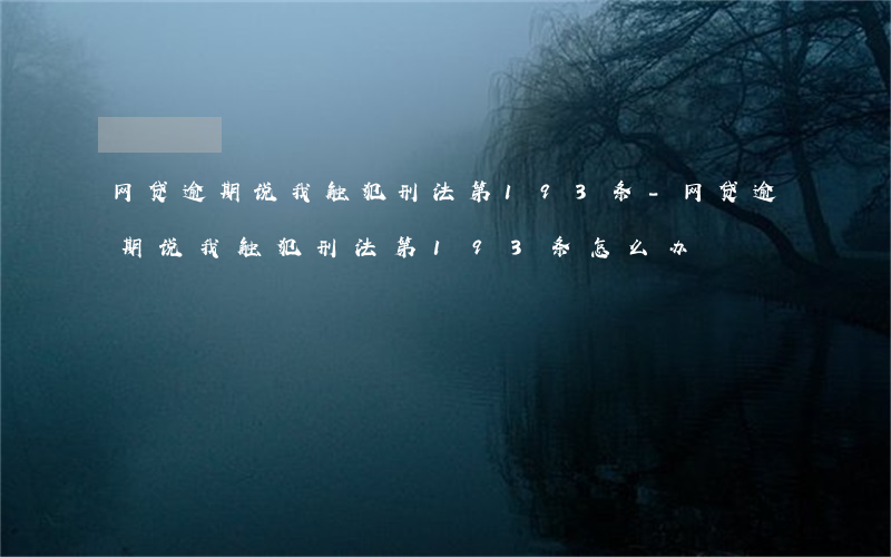 网贷逾期说我触犯刑法第193条-网贷逾期说我触犯刑法第193条怎么办