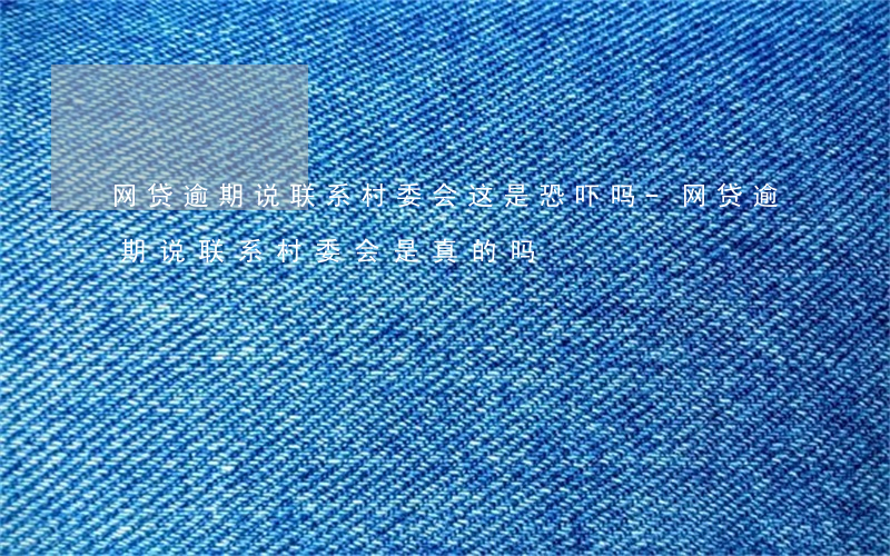 网贷逾期说联系村委会这是恐吓吗-网贷逾期说联系村委会是真的吗