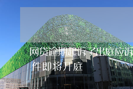 网贷逾期起诉了出庭应诉(网贷逾期说诉讼案件即将开庭)