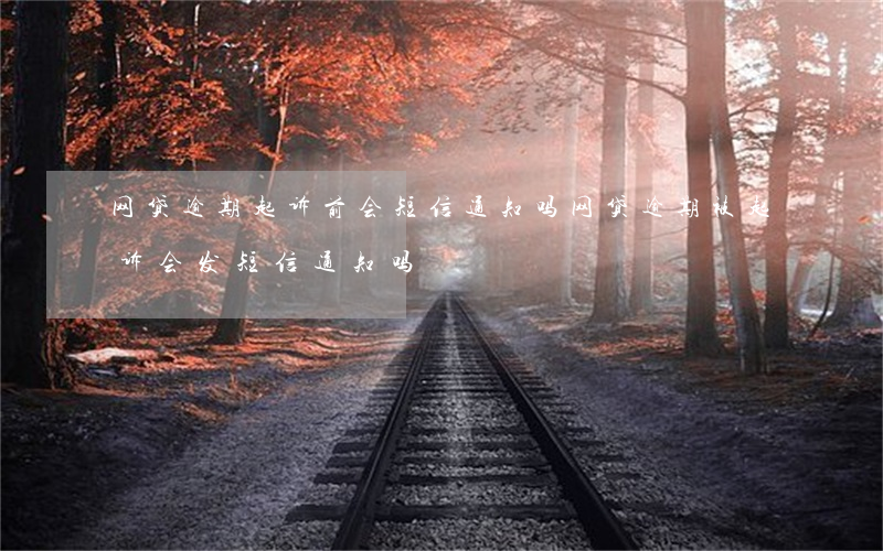 网贷逾期起诉前会短信通知吗(网贷逾期被起诉会发短信通知吗)