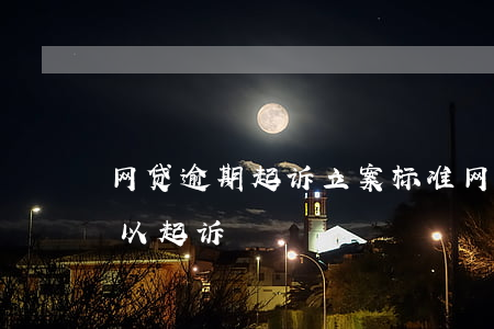 网贷逾期起诉立案标准（网贷总额逾期多少可以起诉）