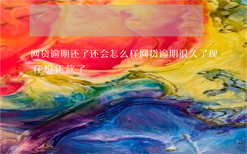 网贷逾期还了还会怎么样(网贷逾期很久了现在想还款了)