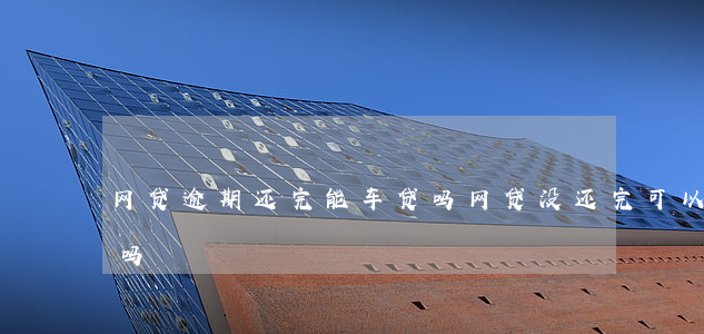 网贷逾期还完能车贷吗(网贷没还完可以车贷吗)