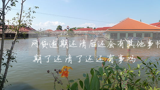 网贷逾期还清后还会有其他事情吗-网贷逾期了还清了还还有事吗
