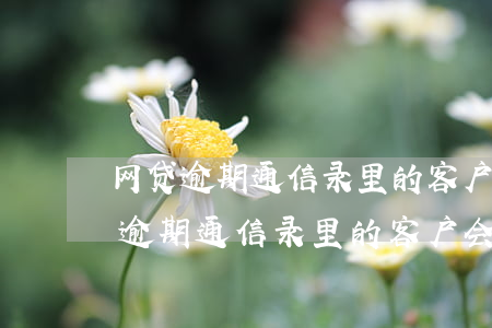 网贷逾期通信录里的客户会被骚扰吗-网贷逾期通信录里的客户会被骚扰吗怎么办