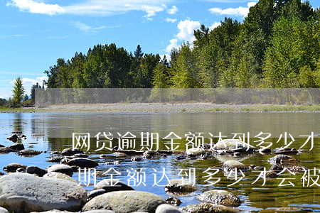 网贷逾期金额达到多少才会被起诉-网贷逾期金额达到多少才会被起诉呢