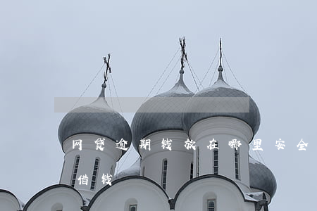 网贷逾期钱放在哪里安全(网贷逾期哪里可以借钱)