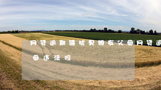 网贷逾期骚扰男朋友父母(网贷逾期打给我父母违法吗)