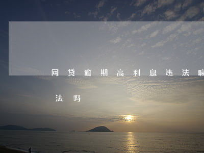 网贷逾期高利息违法嘛(网贷逾期高额罚息合法吗)
