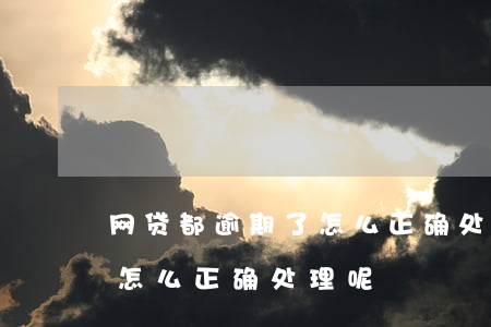 网贷都逾期了怎么正确处理-网贷都逾期了怎么正确处理呢