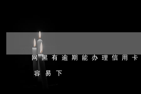 网黑有逾期能办理信用卡(网黑办信用卡哪个容易下)