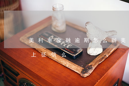 美利車金融逾期怎么辦(美利車金融逾期一天上征信么)