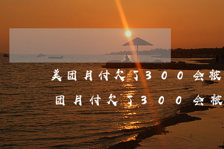 美团月付欠了300会被起诉上门要吗-美团月付欠了300会被起诉上门要吗安全吗