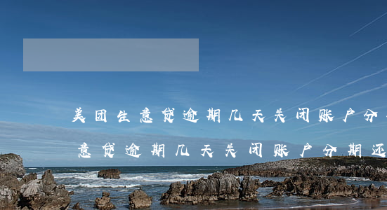 美团生意贷逾期几天关闭账户分期-美团生意贷逾期几天关闭账户分期还款