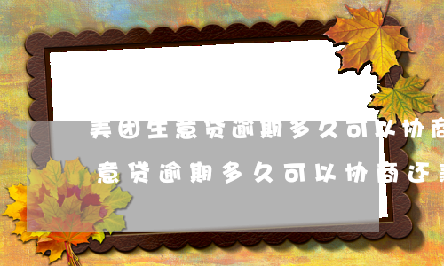 美团生意贷逾期多久可以协商还款-美团生意贷逾期多久可以协商还款啊