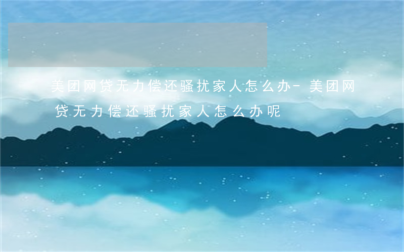 美团网贷无力偿还骚扰家人怎么办-美团网贷无力偿还骚扰家人怎么办呢