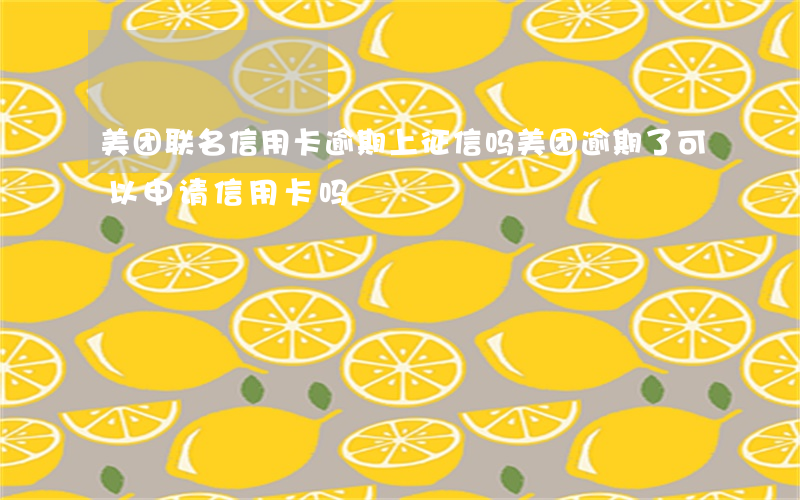 美团联名信用卡逾期上征信吗(美团逾期了可以申请信用卡吗)