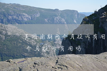 美团逾期两个月投诉有用吗知乎（美团逾期两个月投诉有用吗）