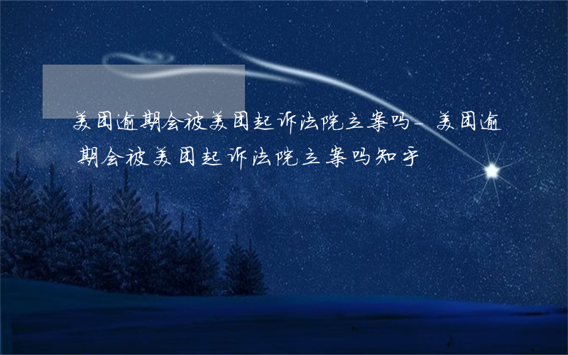 美团逾期会被美团起诉法院立案吗-美团逾期会被美团起诉法院立案吗知乎