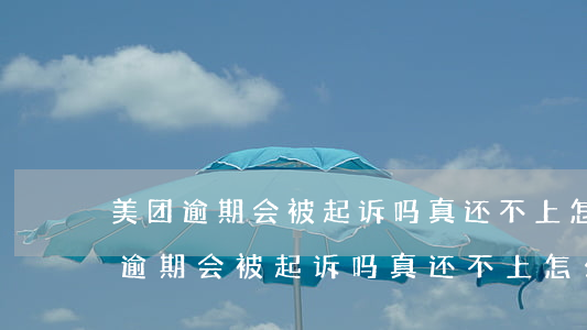 美团逾期会被起诉吗?真还不上怎么办-美团逾期会被起诉吗?真还不上怎么办会面临坐牢吗