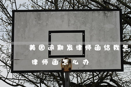 美团逾期发律师函给我怎么办呢 收到美团的律师函怎么办