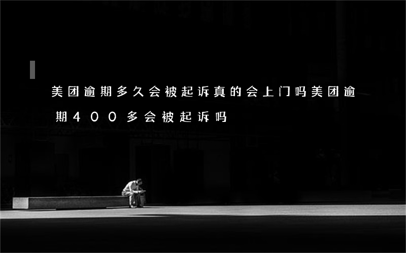 美团逾期多久会被起诉,真的会上门吗?（美团逾期400多会被起诉吗）