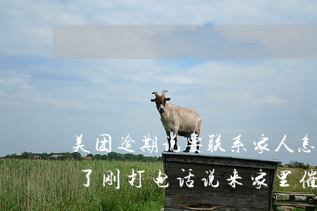 美团逾期说要联系家人怎么办(美团逾期半年了刚打电话说来家里催收了)