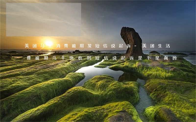 美团马上消费逾期发短信说起诉-美团生活费逾期几千块,收到短信说起诉是不是真的