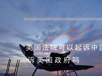 美国法院可以起诉中国人吗(美国法院可以起诉美国政府吗)