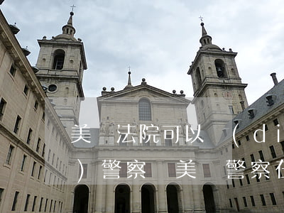 美國法院可以調(diào)動(dòng)警察嗎(美國警察在中國有執(zhí)法權(quán)嗎)