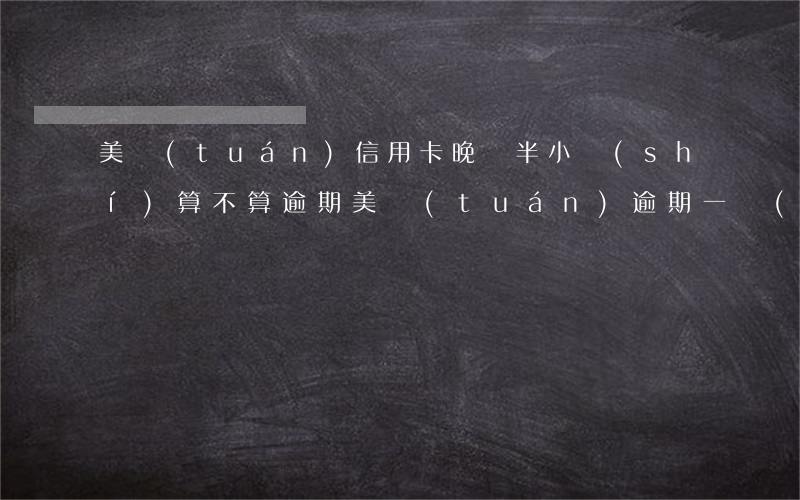 美團(tuán)信用卡晚還半小時(shí)算不算逾期(美團(tuán)逾期一個(gè)小時(shí))