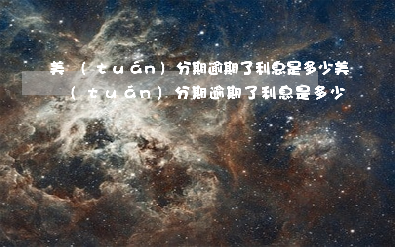 美團(tuán)分期逾期了利息是多少(美團(tuán)分期逾期了利息是多少)