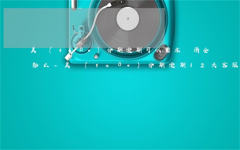 美團(tuán)分期逾期可以要求還清全部么-美團(tuán)分期逾期12天客服說要撤銷是真的嗎