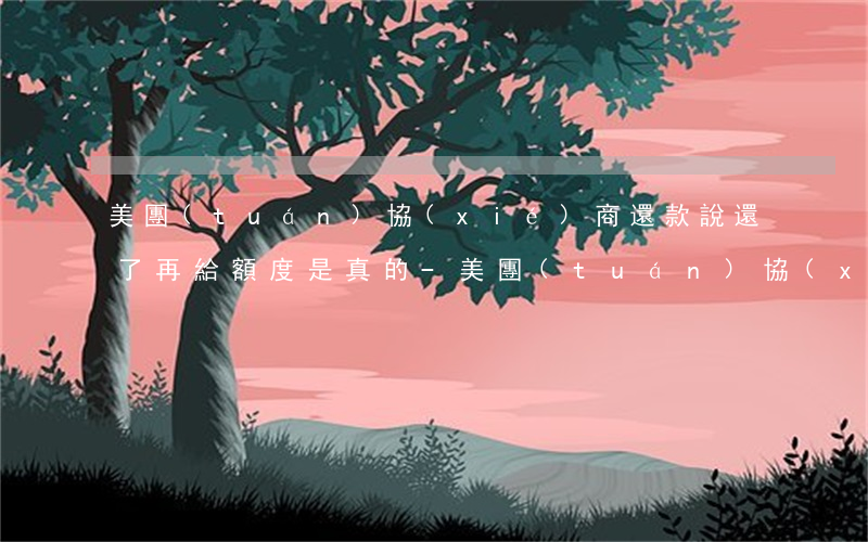 美團(tuán)協(xié)商還款說還了再給額度是真的-美團(tuán)協(xié)商還款說還了再給額度是真的嗎
