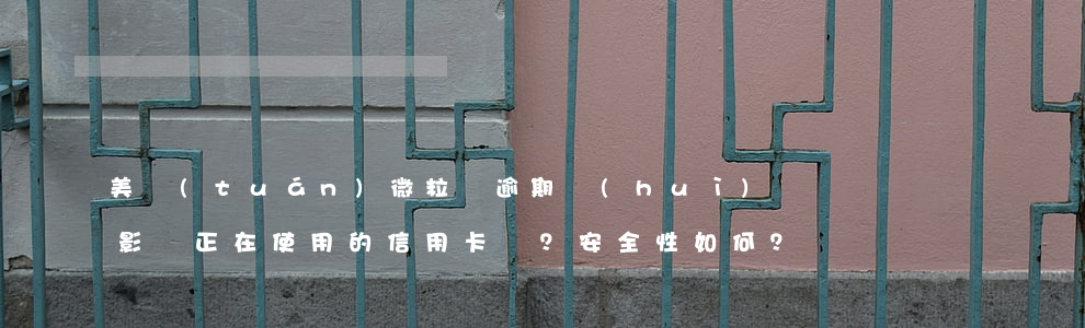 美團(tuán)微粒貸逾期會(huì)影響正在使用的信用卡嗎？安全性如何？