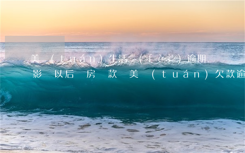 美團(tuán)生活費(fèi)逾期會影響以后買房貸款嗎（美團(tuán)欠款逾期會影響買房嗎）
