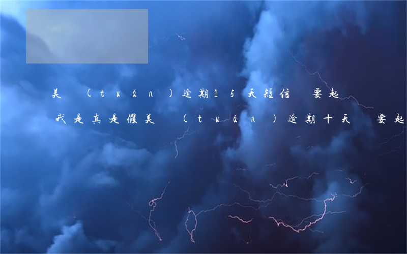 美團(tuán)逾期15天短信說要起訴我是真是假（美團(tuán)逾期十天說要起訴）