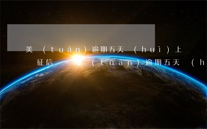 美團(tuán)逾期五天會(huì)上傳征信嗎-美團(tuán)逾期五天會(huì)上傳征信嗎貼吧