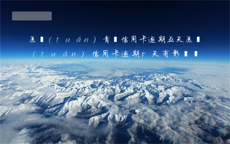 美團(tuán)青島信用卡逾期五天(美團(tuán)信用卡逾期5天有影響嗎)