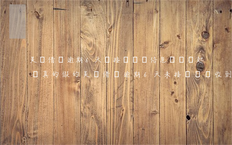 美團借錢逾期6天,沒接電話,發信息說準備起訴,真的假的，美團借錢逾期6天，未接聽電話，收到起訴警告，