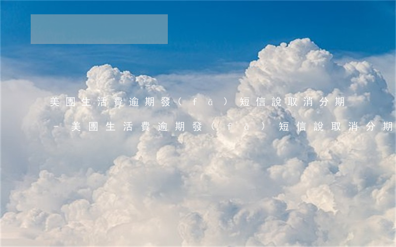 美團生活費逾期發(fā)短信說取消分期-美團生活費逾期發(fā)短信說取消分期是真的嗎