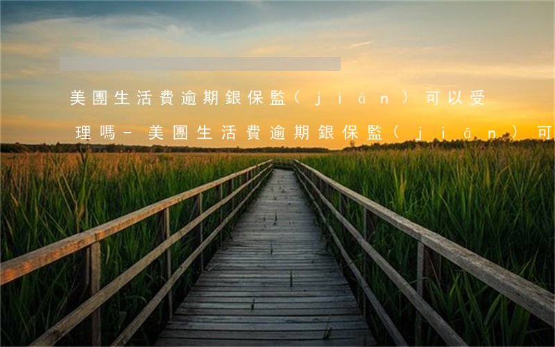美團生活費逾期銀保監(jiān)可以受理嗎-美團生活費逾期銀保監(jiān)可以受理嗎知乎