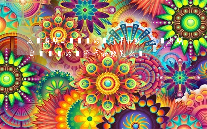 美團逾期自動從別的銀行卡扣款-美團逾期自動從別的銀行卡扣款怎么辦