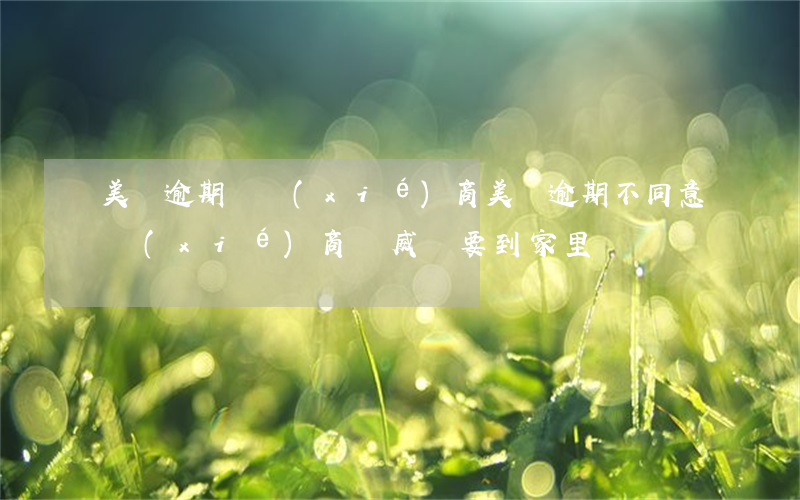 美團逾期說協(xié)商(美團逾期不同意協(xié)商還威脅要到家里)